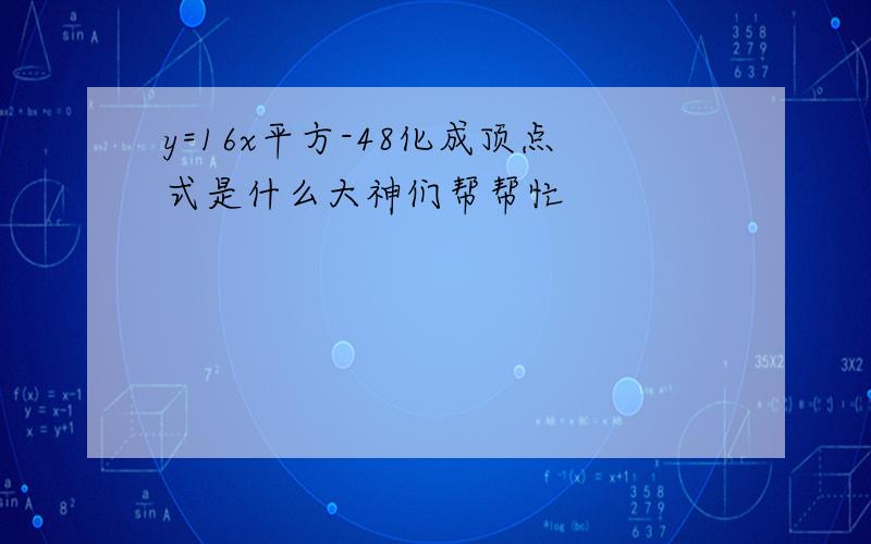 y=16x平方-48化成顶点式是什么大神们帮帮忙