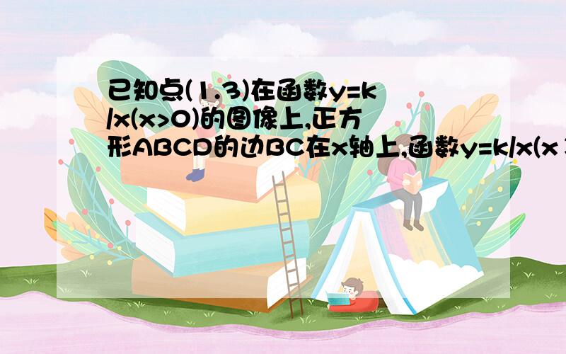 已知点(1.3)在函数y=k/x(x>0)的图像上,正方形ABCD的边BC在x轴上,函数y=k/x(x＞0）的图像经过点