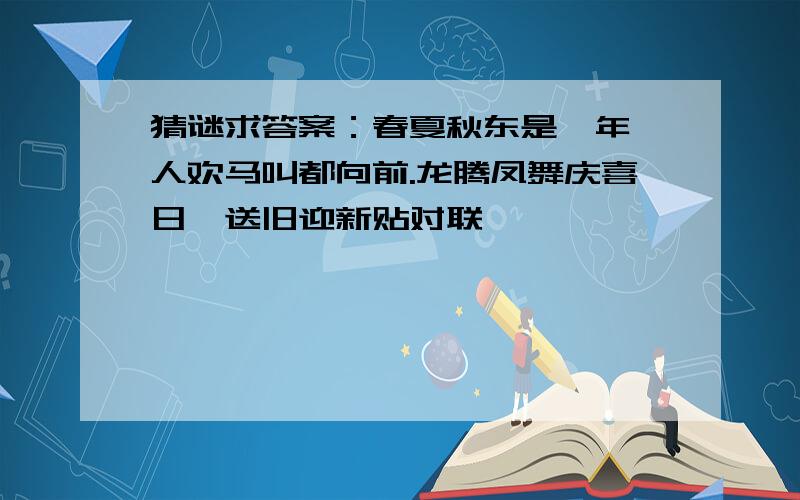 猜谜求答案：春夏秋东是一年,人欢马叫都向前.龙腾凤舞庆喜日,送旧迎新贴对联