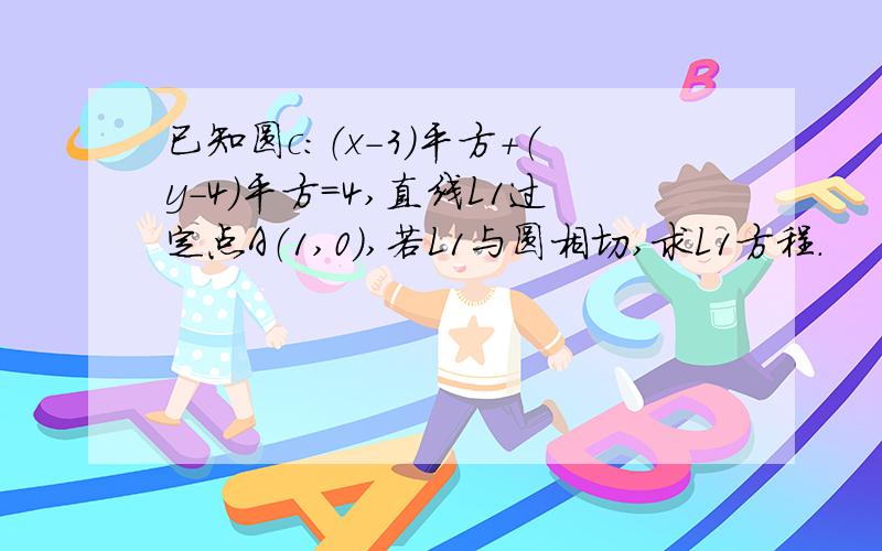 已知圆c：（x－3）平方＋（y－4）平方＝4,直线L1过定点A（1,0）,若L1与圆相切,求L1方程.