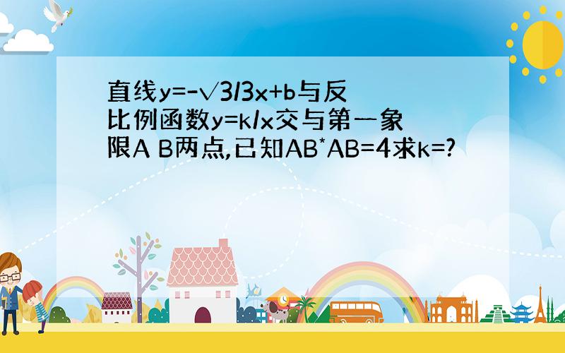 直线y=-√3/3x+b与反比例函数y=k/x交与第一象限A B两点,已知AB*AB=4求k=?