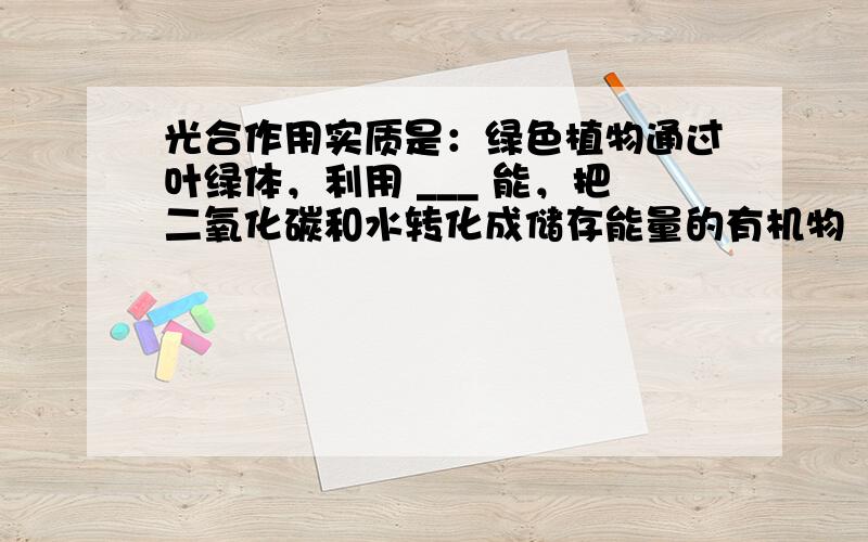 光合作用实质是：绿色植物通过叶绿体，利用 ___ 能，把二氧化碳和水转化成储存能量的有机物（如淀粉），并且释放出 ___