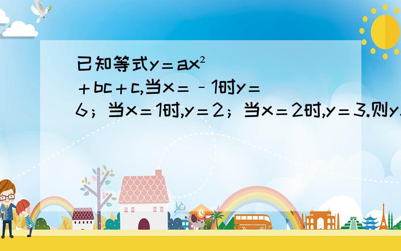 已知等式y＝ax²＋bc＋c,当x＝﹣1时y＝6；当x＝1时,y＝2；当x＝2时,y＝3.则y与x之间的关系式