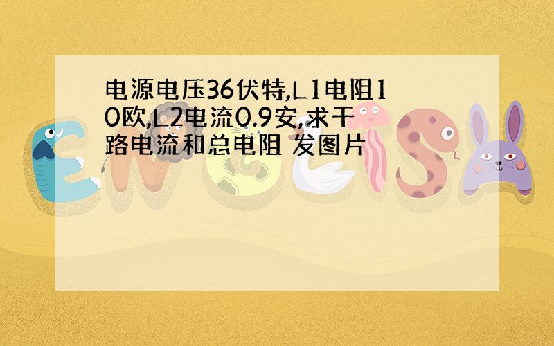 电源电压36伏特,L1电阻10欧,L2电流0.9安,求干路电流和总电阻 发图片