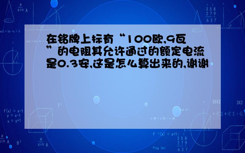 在铭牌上标有“100欧,9瓦”的电阻其允许通过的额定电流是0.3安,这是怎么算出来的,谢谢