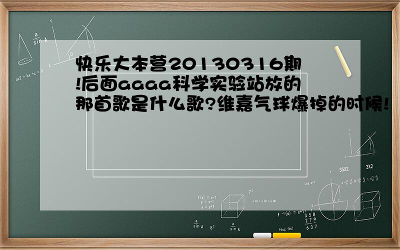 快乐大本营20130316期!后面aaaa科学实验站放的那首歌是什么歌?维嘉气球爆掉的时候!