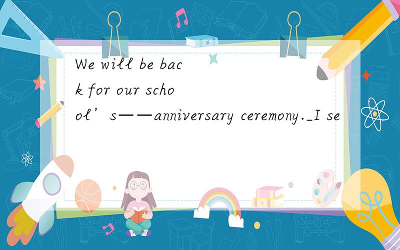 We will be back for our school’s——anniversary ceremony._I se