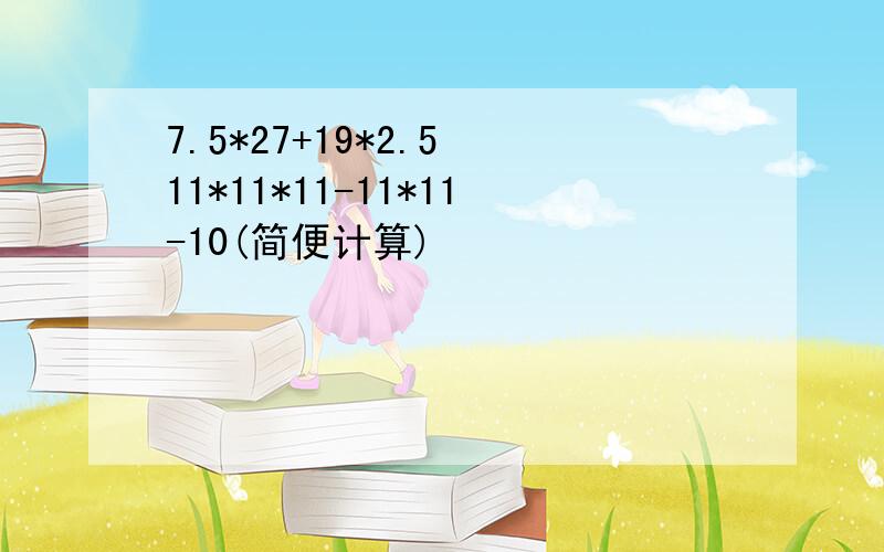 7.5*27+19*2.5 11*11*11-11*11-10(简便计算)