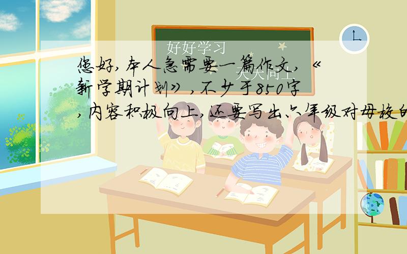 您好,本人急需要一篇作文,《新学期计划》,不少于850字,内容积极向上,还要写出六年级对母校的留恋,以及开学后实干做到的