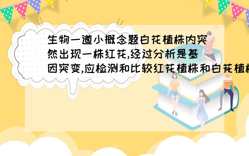 生物一道小概念题白花植株内突然出现一株红花,经过分析是基因突变,应检测和比较红花植株和白花植株中的什么?（B）A.花色基