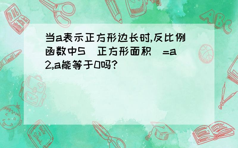 当a表示正方形边长时,反比例函数中S(正方形面积)=a^2,a能等于0吗?