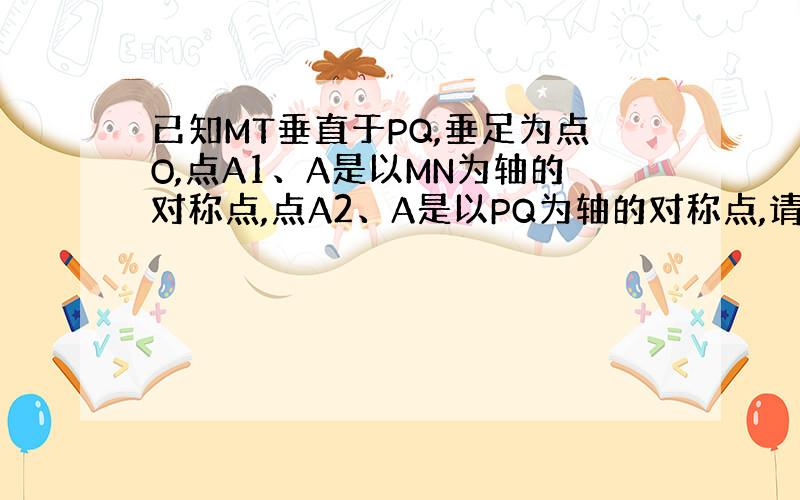 已知MT垂直于PQ,垂足为点O,点A1、A是以MN为轴的对称点,点A2、A是以PQ为轴的对称点,请说明A1A2是以点O为