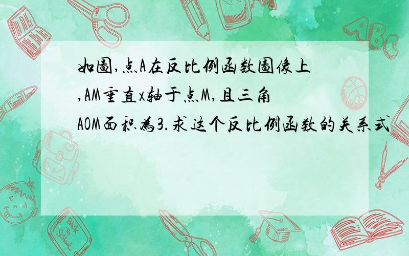 如图,点A在反比例函数图像上,AM垂直x轴于点M,且三角AOM面积为3.求这个反比例函数的关系式