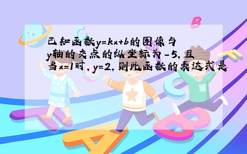 已知函数y=kx+b的图像与y轴的交点的纵坐标为-5,且当x=1时,y=2,则此函数的表达式是