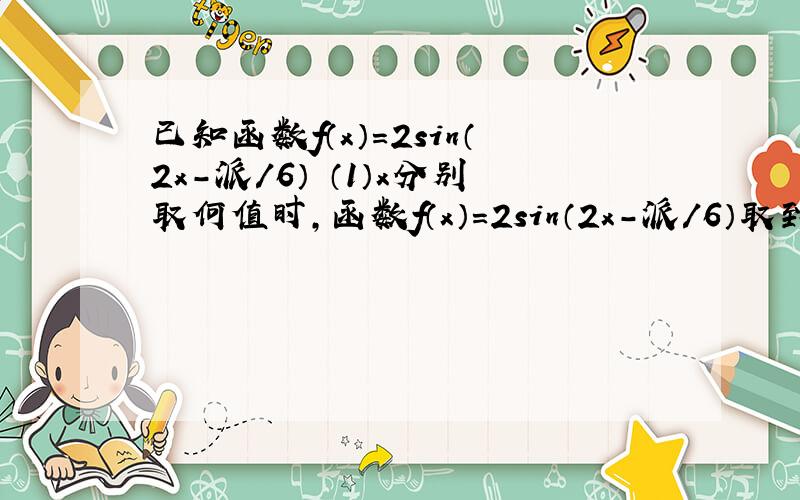 已知函数f（x）=2sin（2x-派/6） （1）x分别取何值时,函数f（x）=2sin（2x-派/6）取到最大值和最小