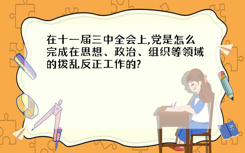 在十一届三中全会上,党是怎么完成在思想、政治、组织等领域的拨乱反正工作的?