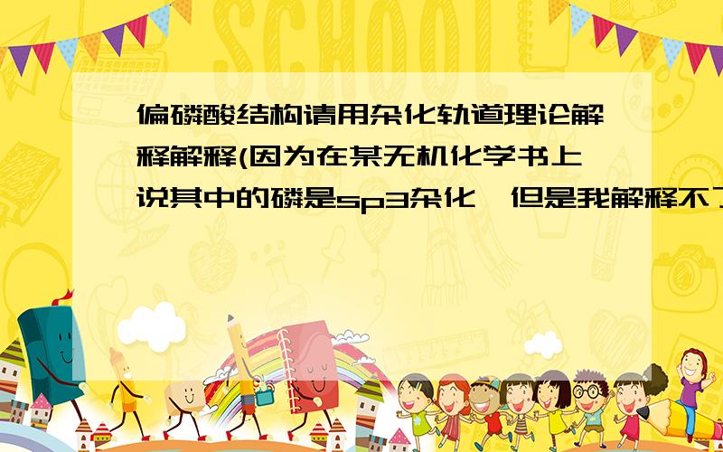 偏磷酸结构请用杂化轨道理论解释解释(因为在某无机化学书上说其中的磷是sp3杂化,但是我解释不了)