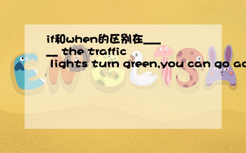 if和when的区别在_____ the traffic lights turn green,you can go ac