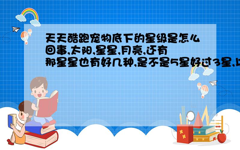 天天酷跑宠物底下的星级是怎么回事,太阳,星星,月亮,还有那星星也有好几种,是不是5星好过3星,以此类推?还有这底盘怎么又