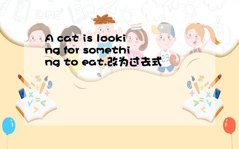 A cat is looking for something to eat.改为过去式