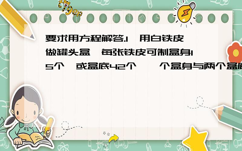 要求用方程解答.1、用白铁皮做罐头盒,每张铁皮可制盒身15个,或盒底42个,一个盒身与两个盒底配成一套罐头盒,现有108