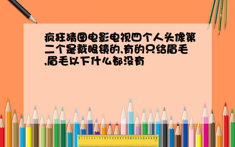 疯狂猜图电影电视四个人头像第二个是戴眼镜的,有的只给眉毛,眉毛以下什么都没有