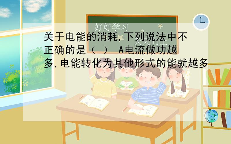 关于电能的消耗,下列说法中不正确的是（ ） A电流做功越多,电能转化为其他形式的能就越多