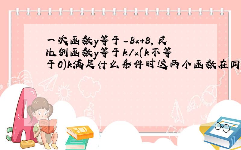 一次函数y等于-8x+8,反比例函数y等于k/x(k不等于0)k满足什么条件时这两个函数在同一直角坐标系内有两个交