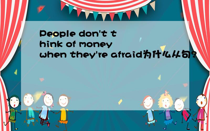 People don't think of money when they're afraid为什么从句?