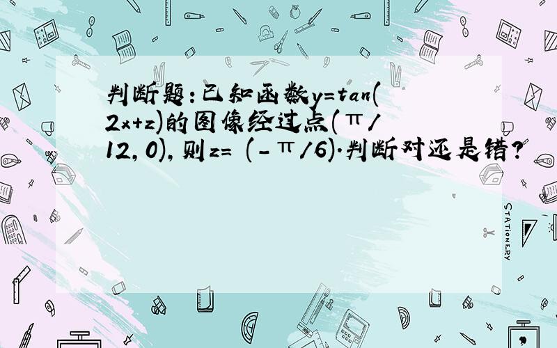 判断题:已知函数y=tan(2x+z)的图像经过点(π/12,0),则z= (-π/6).判断对还是错?