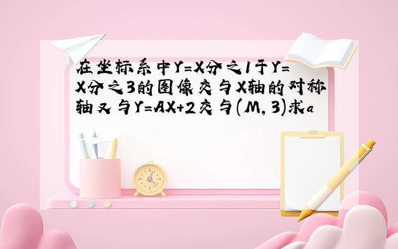 在坐标系中Y=X分之1于Y=X分之3的图像交与X轴的对称轴又与Y=AX+2交与(M,3)求a