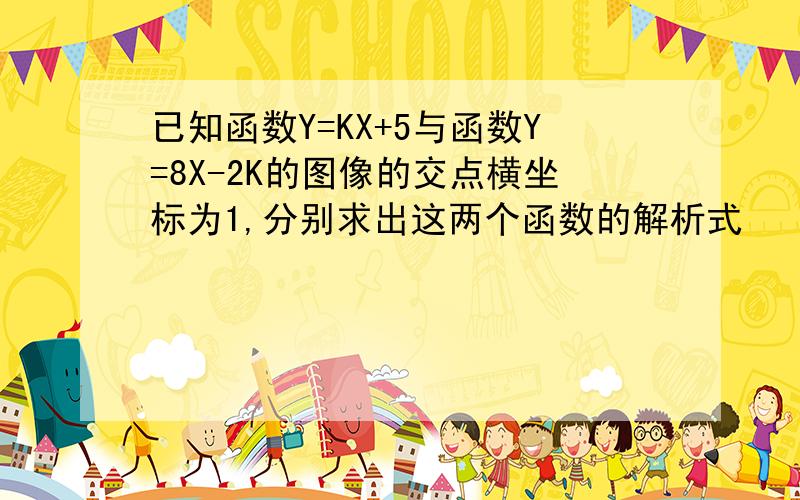 已知函数Y=KX+5与函数Y=8X-2K的图像的交点横坐标为1,分别求出这两个函数的解析式