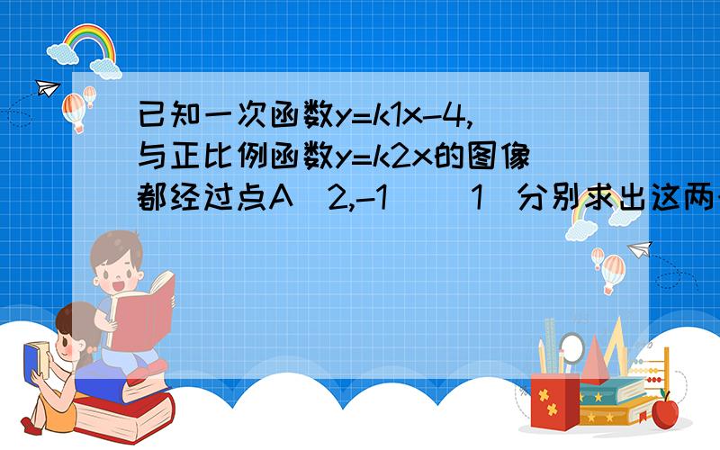 已知一次函数y=k1x-4,与正比例函数y=k2x的图像都经过点A（2,-1） （1）分别求出这两个函数的解析式