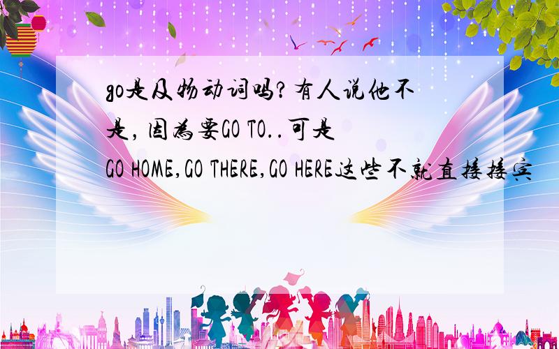 go是及物动词吗?有人说他不是，因为要GO TO..可是GO HOME,GO THERE,GO HERE这些不就直接接宾