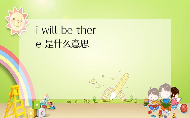 i will be there 是什么意思