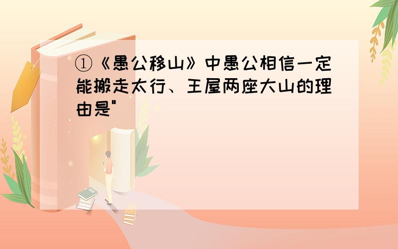 ①《愚公移山》中愚公相信一定能搬走太行、王屋两座大山的理由是