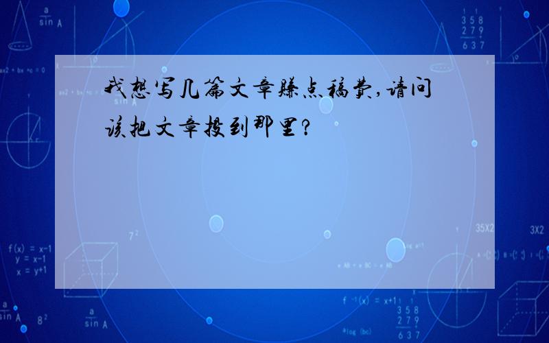 我想写几篇文章赚点稿费,请问该把文章投到那里?