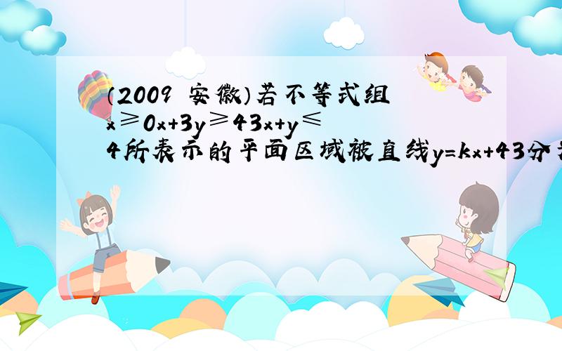 （2009•安徽）若不等式组x≥0x+3y≥43x+y≤4所表示的平面区域被直线y＝kx+43分为面积相等的两部分，则k