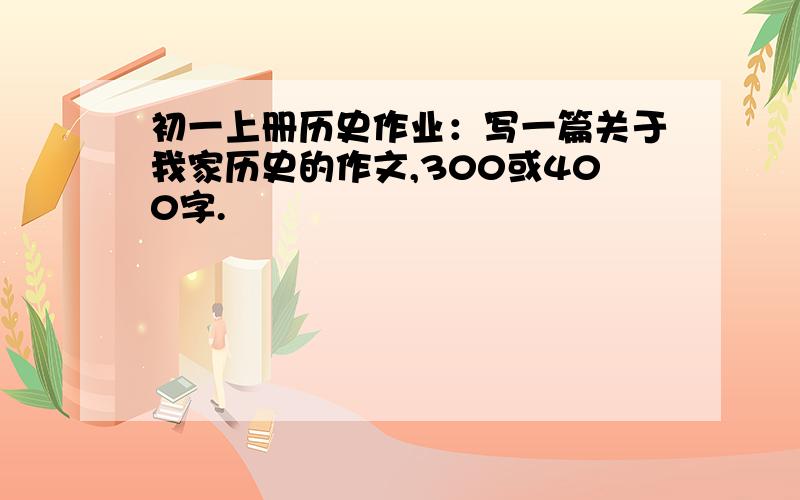 初一上册历史作业：写一篇关于我家历史的作文,300或400字.