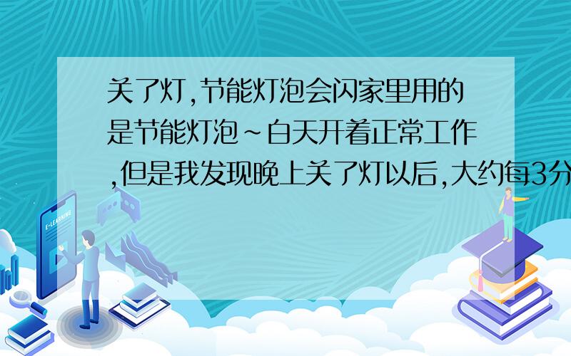 关了灯,节能灯泡会闪家里用的是节能灯泡~白天开着正常工作,但是我发现晚上关了灯以后,大约每3分钟会闪一下,就是大概一秒钟