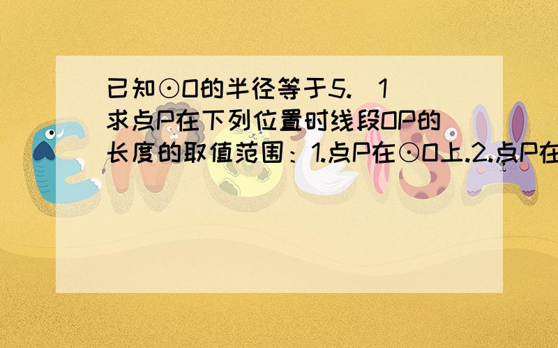 已知⊙O的半径等于5.（1）求点P在下列位置时线段OP的长度的取值范围：1.点P在⊙O上.2.点P在⊙O内.3点P在⊙O