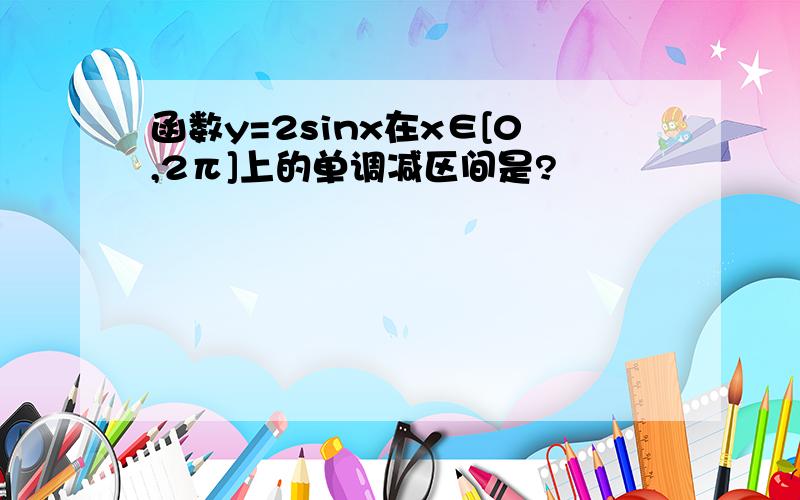 函数y=2sinx在x∈[0,2π]上的单调减区间是?