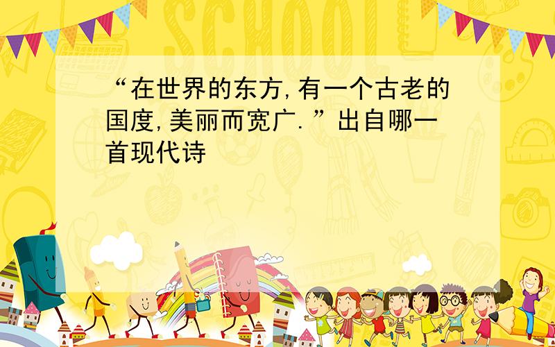 “在世界的东方,有一个古老的国度,美丽而宽广.”出自哪一首现代诗