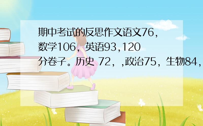 期中考试的反思作文语文76，数学106，英语93,120分卷子。历史 72，,政治75，生物84，100分的卷子，地理2