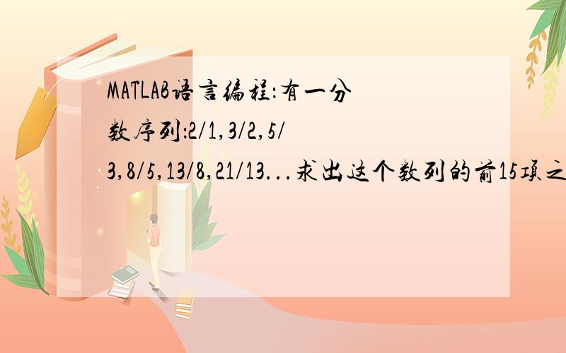 MATLAB语言编程：有一分数序列：2/1,3/2,5/3,8/5,13/8,21/13...求出这个数列的前15项之和