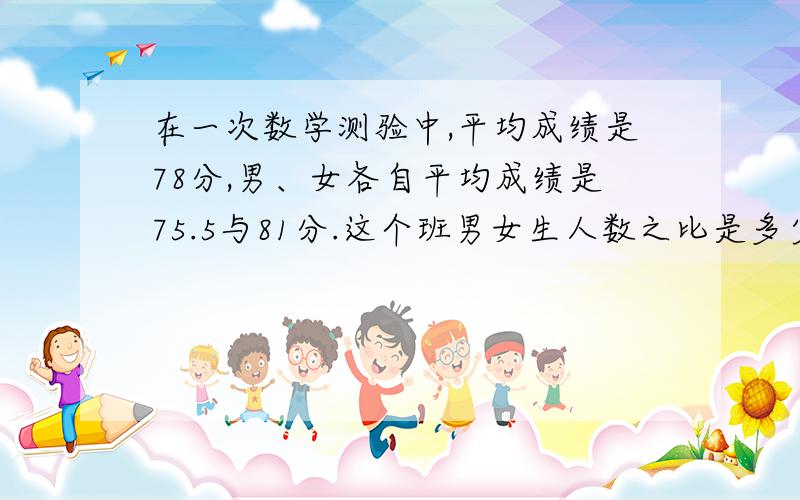 在一次数学测验中,平均成绩是78分,男、女各自平均成绩是75.5与81分.这个班男女生人数之比是多少?