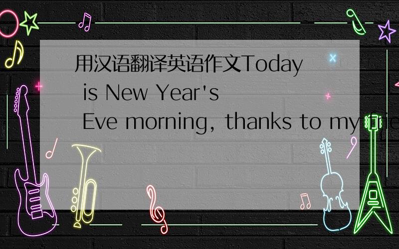 用汉语翻译英语作文Today is New Year's Eve morning, thanks to my frien