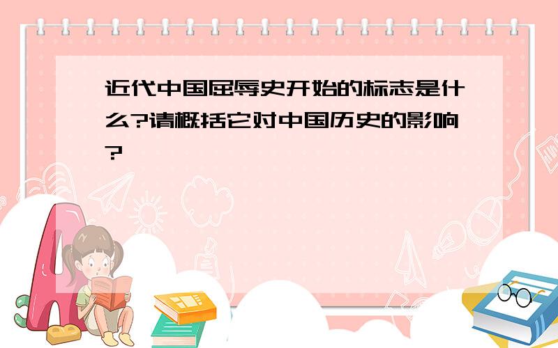 近代中国屈辱史开始的标志是什么?请概括它对中国历史的影响?