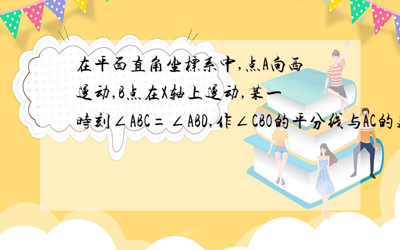 在平面直角坐标系中,点A向西运动,B点在X轴上运动,某一时刻∠ABC=∠ABD,作∠CBO的平分线与AC的延长线交于点E