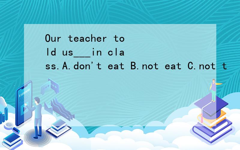 Our teacher told us___in class.A.don't eat B.not eat C.not t